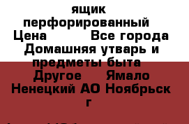 ящик  перфорированный › Цена ­ 250 - Все города Домашняя утварь и предметы быта » Другое   . Ямало-Ненецкий АО,Ноябрьск г.